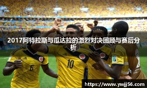 2017阿特拉斯与瓜达拉的激烈对决回顾与赛后分析